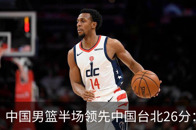 中国男篮半场领先中国台北26分：胡金秋李弘权均9分 全队10人得分