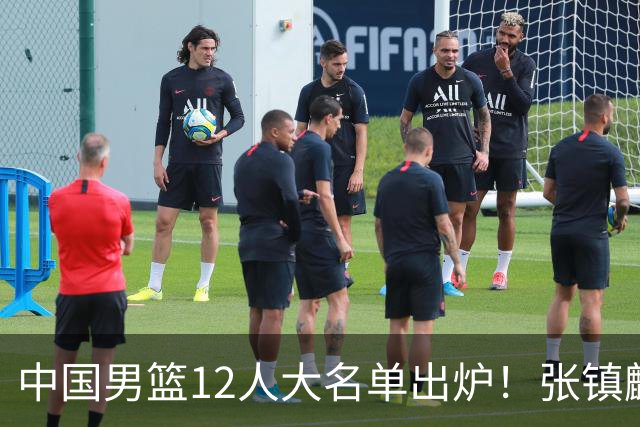 中国男篮12人大名单出炉！张镇麟落选，他输给了崔永熙