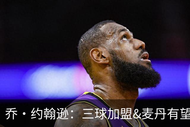 乔·约翰逊：三球加盟&麦丹有望场均16到24分 同时保持皮蓬似防守