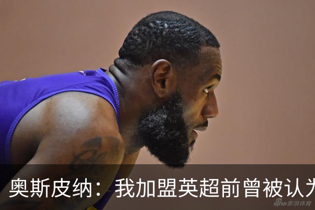 奥斯皮纳：我加盟英超前曾被认为1米83身高不够 哥伦比亚怀揣梦想