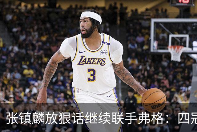 张镇麟放狠话继续联手弗格：四冠只是开始想要拿更多！两人关系不止是抱大腿