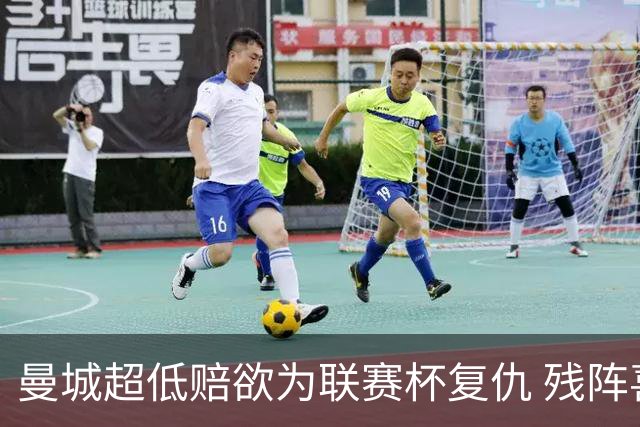 曼城超低赔欲为联赛杯复仇 残阵喜鹊恐遭大败