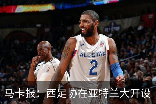 马卡报：西足协在亚特兰大开设“西班牙之家”，展示球队历史荣誉